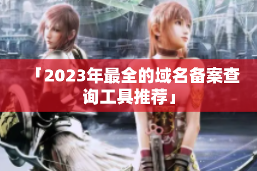 「2023年最全的域名备案查询工具推荐」