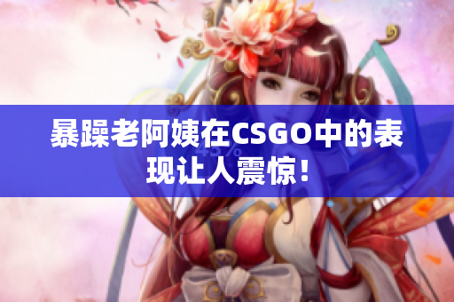 暴躁老阿姨在CSGO中的表现让人震惊！