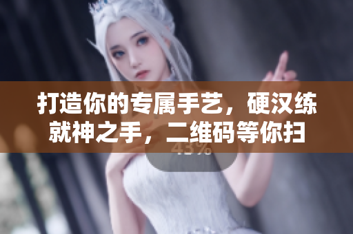 打造你的专属手艺，硬汉练就神之手，二维码等你扫