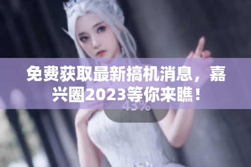 免费获取最新搞机消息，嘉兴圈2023等你来瞧！
