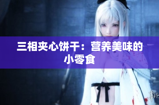 三相夹心饼干：营养美味的小零食