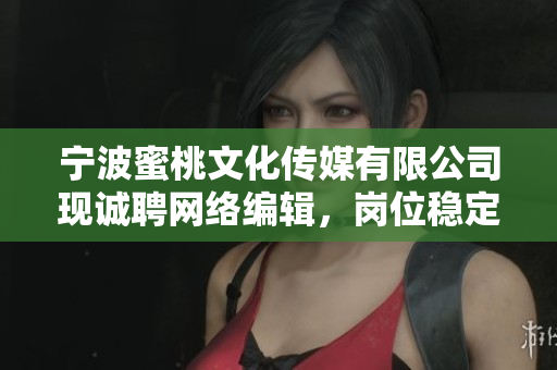 宁波蜜桃文化传媒有限公司现诚聘网络编辑，岗位稳定，机会难得！