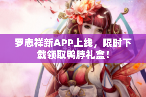 罗志祥新APP上线，限时下载领取鸭脖礼盒！
