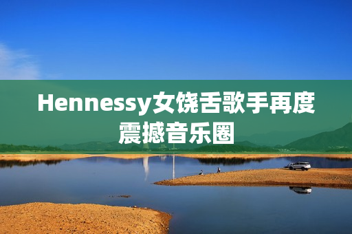 Hennessy女饶舌歌手再度震撼音乐圈