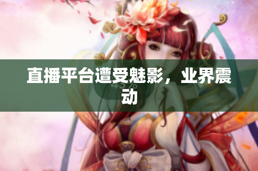 直播平台遭受魅影，业界震动