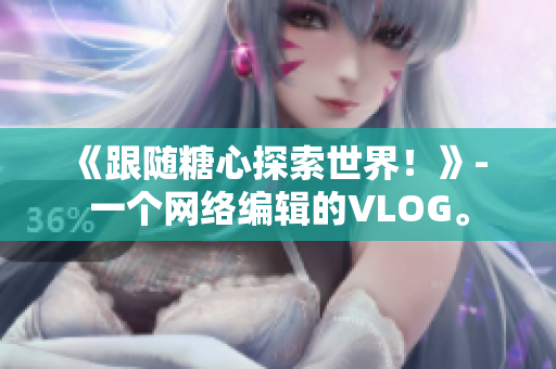 《跟随糖心探索世界！》- 一个网络编辑的VLOG。