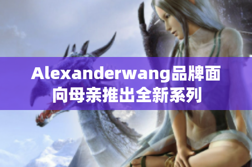 Alexanderwang品牌面向母亲推出全新系列