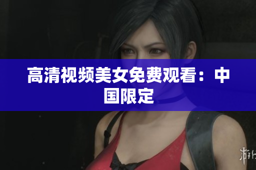 高清视频美女免费观看：中国限定