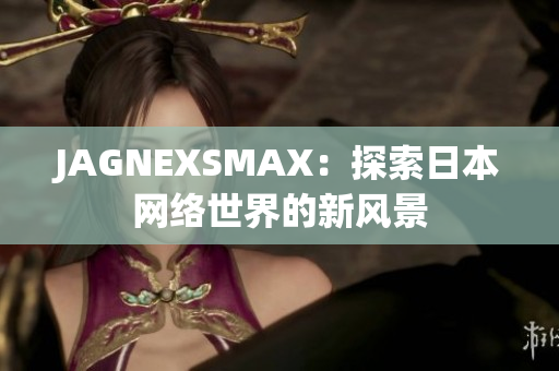 JAGNEXSMAX：探索日本网络世界的新风景