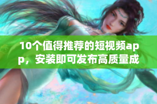 10个值得推荐的短视频app，安装即可发布高质量成品视频