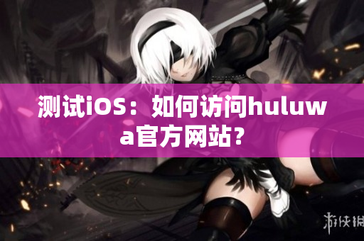 测试iOS：如何访问huluwa官方网站？
