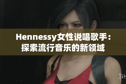 Hennessy女性说唱歌手：探索流行音乐的新领域