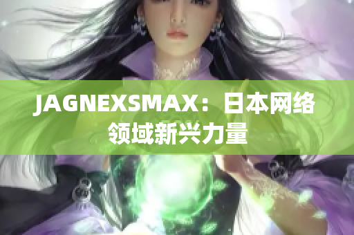 JAGNEXSMAX：日本网络领域新兴力量