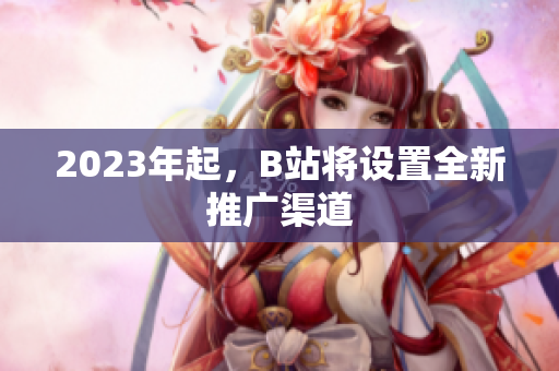 2023年起，B站将设置全新推广渠道