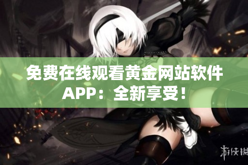 免费在线观看黄金网站软件APP：全新享受！