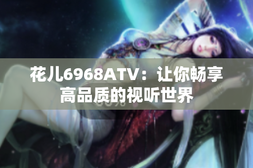 花儿6968ATV：让你畅享高品质的视听世界