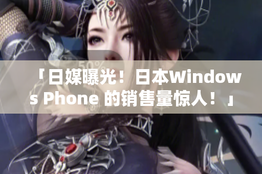 「日媒曝光！日本Windows Phone 的销售量惊人！」