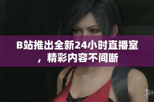 B站推出全新24小时直播室，精彩内容不间断