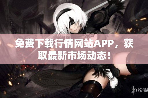 免费下载行情网站APP，获取最新市场动态！