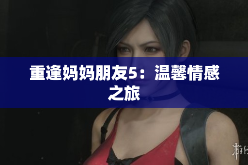 重逢妈妈朋友5：温馨情感之旅