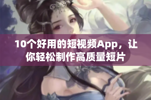 10个好用的短视频App，让你轻松制作高质量短片