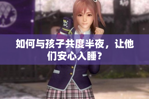 如何与孩子共度半夜，让他们安心入睡？