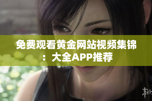 免费观看黄金网站视频集锦：大全APP推荐