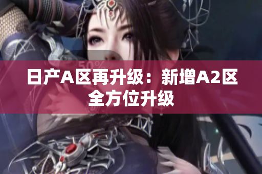日产A区再升级：新增A2区全方位升级