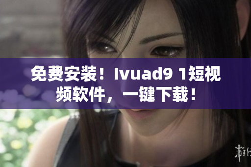 免费安装！Ivuad9 1短视频软件，一键下载！