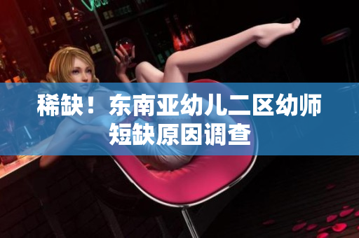 稀缺！东南亚幼儿二区幼师短缺原因调查