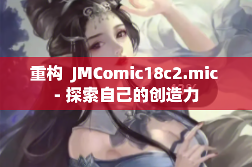 重构  JMComic18c2.mic - 探索自己的创造力