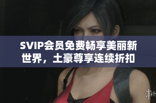 SVIP会员免费畅享美丽新世界，土豪尊享连续折扣