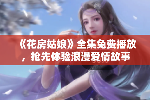 《花房姑娘》全集免费播放，抢先体验浪漫爱情故事