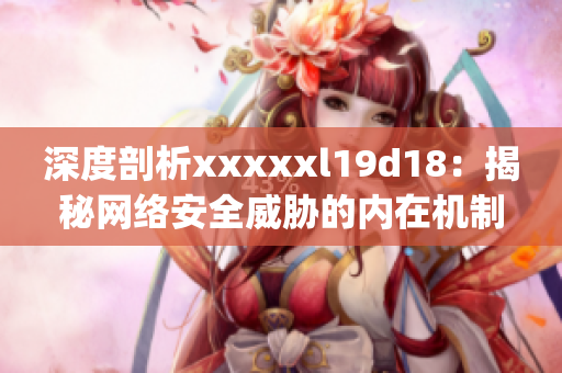 深度剖析xxxxxl19d18：揭秘网络安全威胁的内在机制)