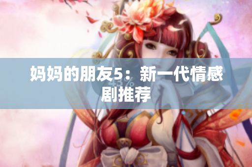 妈妈的朋友5：新一代情感剧推荐