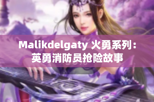 Malikdelgaty 火勇系列：英勇消防员抢险故事