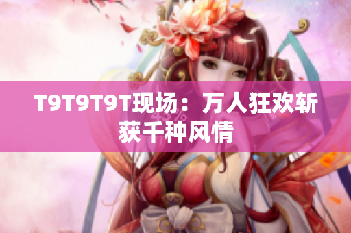 T9T9T9T现场：万人狂欢斩获千种风情