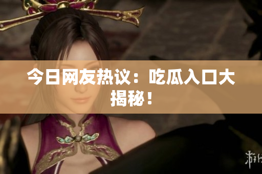 今日网友热议：吃瓜入口大揭秘！