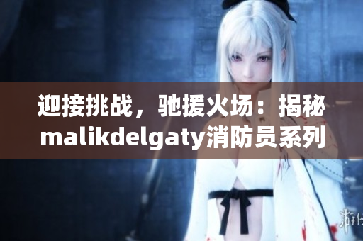 迎接挑战，驰援火场：揭秘malikdelgaty消防员系列
