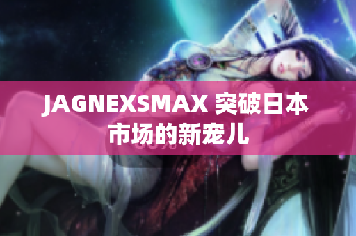 JAGNEXSMAX 突破日本市场的新宠儿