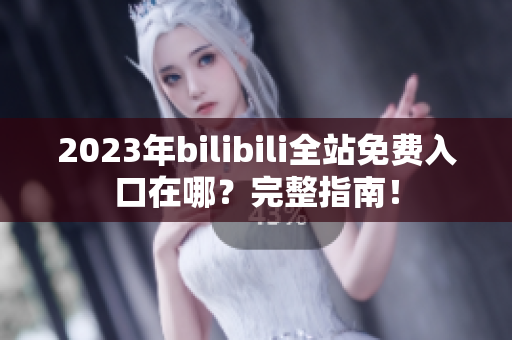 2023年bilibili全站免费入口在哪？完整指南！