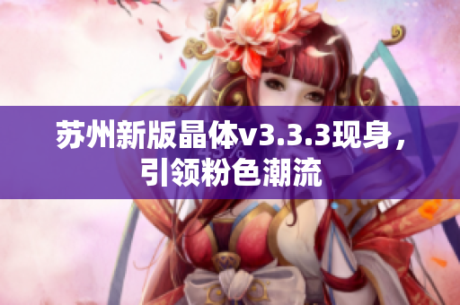 苏州新版晶体v3.3.3现身，引领粉色潮流