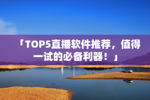 「TOP5直播软件推荐，值得一试的必备利器！」