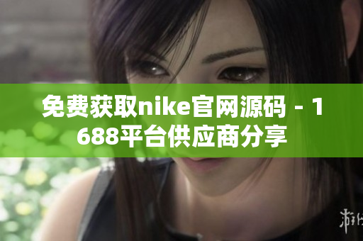 免费获取nike官网源码 - 1688平台供应商分享