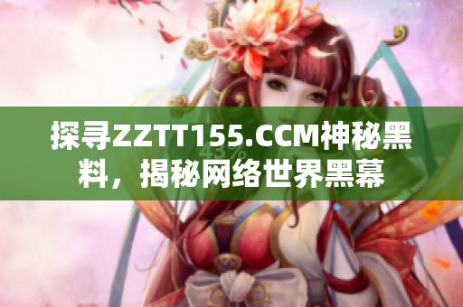 探寻ZZTT155.CCM神秘黑料，揭秘网络世界黑幕