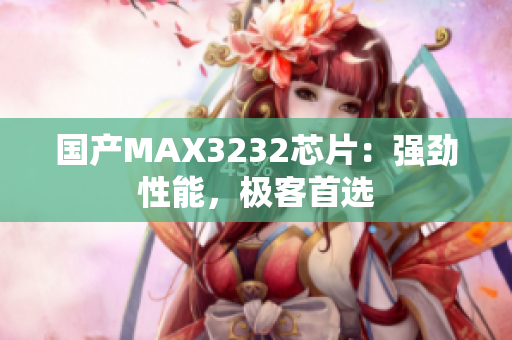 国产MAX3232芯片：强劲性能，极客首选