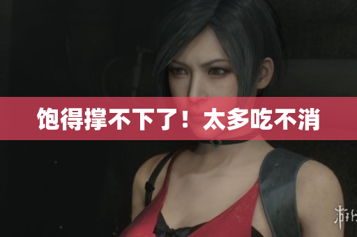 饱得撑不下了！太多吃不消