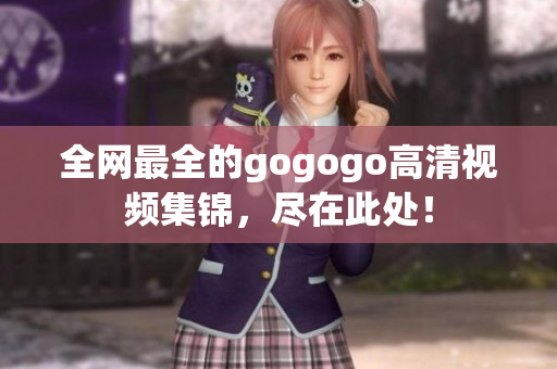 全网最全的gogogo高清视频集锦，尽在此处！