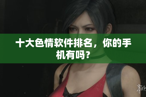 十大色情软件排名，你的手机有吗？