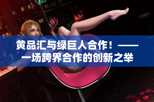黄品汇与绿巨人合作！——一场跨界合作的创新之举